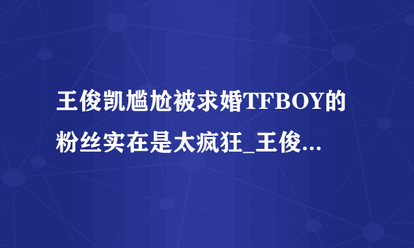 王俊凯尴尬被求婚TFBOY的粉丝实在是太疯狂_王俊凯尴尬被求婚_飞外网